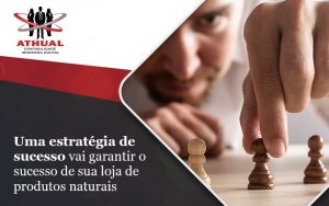 Uma Estrategia De Sucesso Vai Garantir O Sucesso De Sua Loja De Produtos Naturais Blog (1) - Athual Contabilidade Moderna Digital